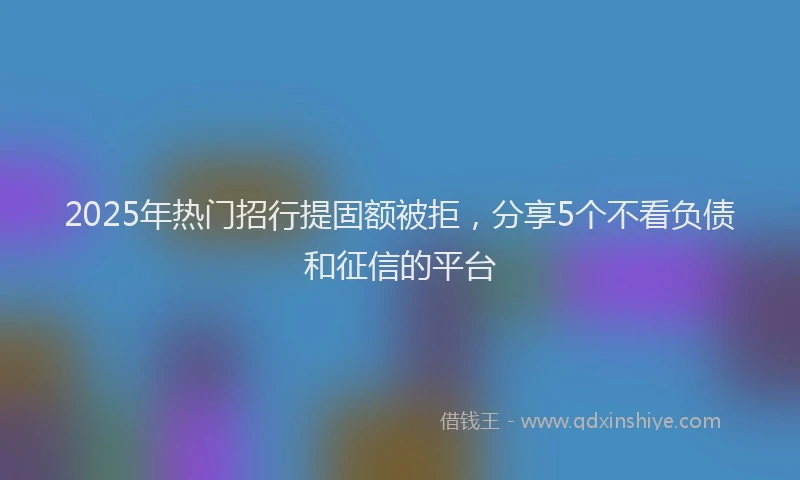 2025年热门招行提固额被拒，分享5个不看负债和征信的平台