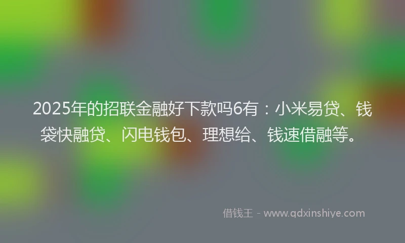 2025年的招联金融好下款吗6有：小米易贷、钱袋快融贷、闪电钱包、理想给、钱速借融等。