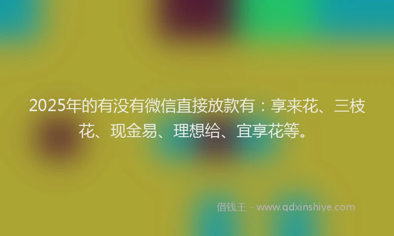 2025年的有没有微信直接放款有：享来花、三枝花、现金易、理想给、宜享花等。