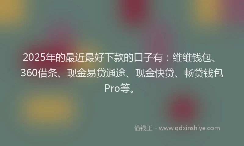2025年的最近最好下款的口子有：维维钱包、360借条、现金易贷通途、现金快贷、畅贷钱包Pro等。