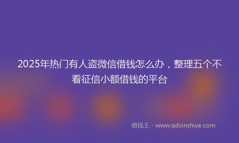 2025年热门有人盗微信借钱怎么办，整理五个不看征信小额借钱的平台