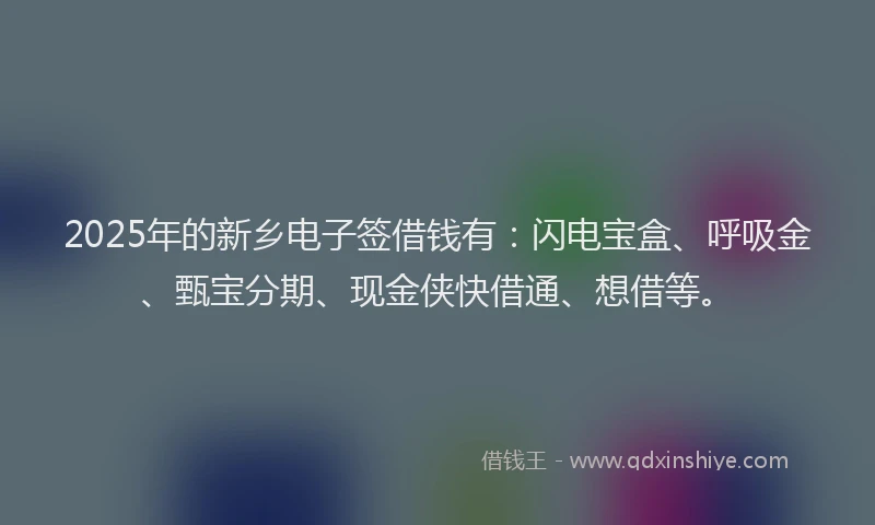 2025年的新乡电子签借钱有：闪电宝盒、呼吸金、甄宝分期、现金侠快借通、想借等。
