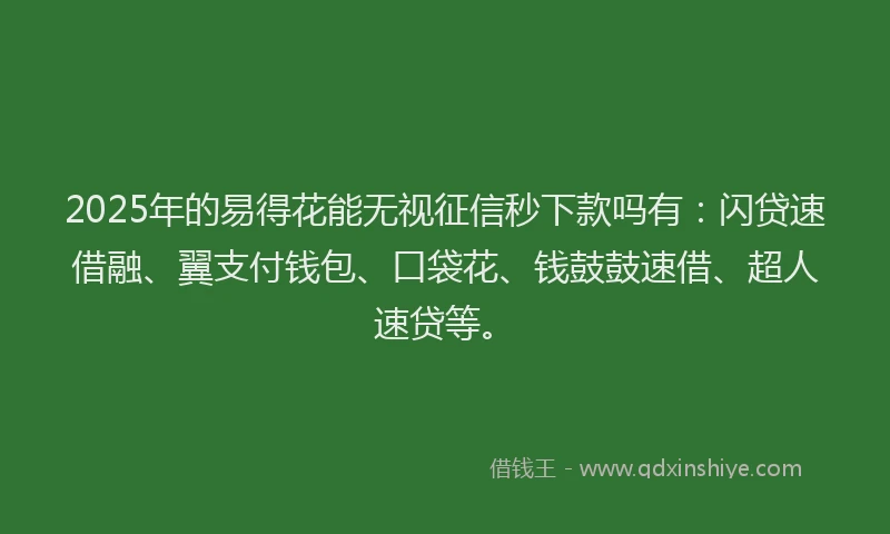 2025年的易得花能无视征信秒下款吗有：闪贷速借融、翼支付钱包、口袋花、钱鼓鼓速借、超人速贷等。