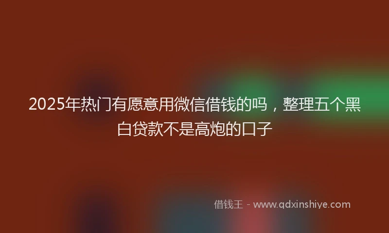 2025年热门有愿意用微信借钱的吗，整理五个黑白贷款不是高炮的口子