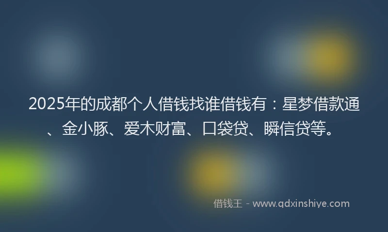2025年的成都个人借钱找谁借钱有：星梦借款通、金小豚、爱木财富、口袋贷、瞬信贷等。