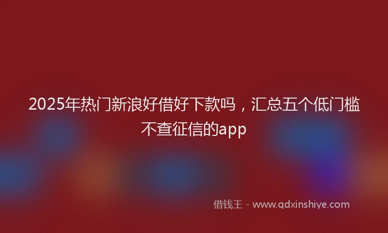 2025年热门新浪好借好下款吗，汇总五个低门槛不查征信的app