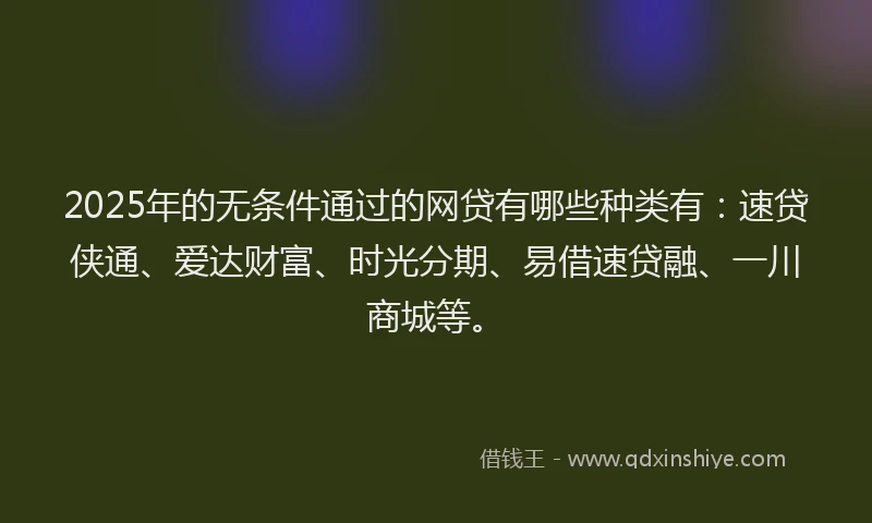 2025年的无条件通过的网贷有哪些种类有：速贷侠通、爱达财富、时光分期、易借速贷融、一川商城等。