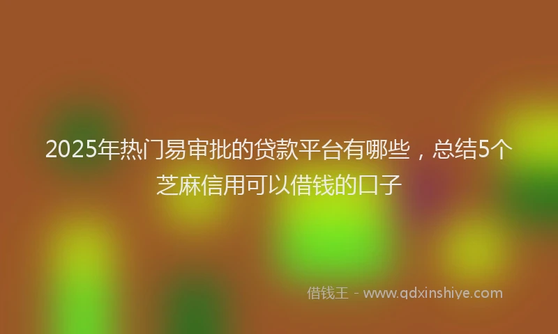 2025年热门易审批的贷款平台有哪些，总结5个芝麻信用可以借钱的口子