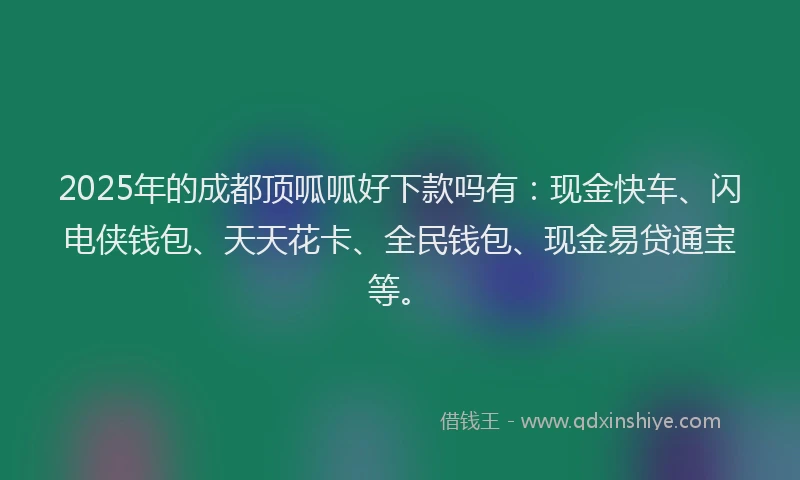 2025年的成都顶呱呱好下款吗有：现金快车、闪电侠钱包、天天花卡、全民钱包、现金易贷通宝等。