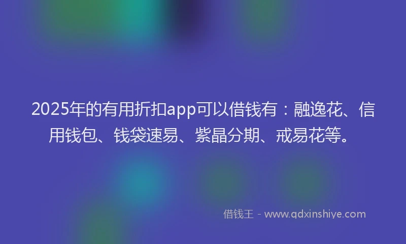 2025年的有用折扣app可以借钱有：融逸花、信用钱包、钱袋速易、紫晶分期、戒易花等。