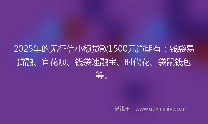 2025年的无征信小额贷款1500元逾期有：钱袋易贷融、宜花呗、钱袋速融宝、时代花、袋鼠钱包等。