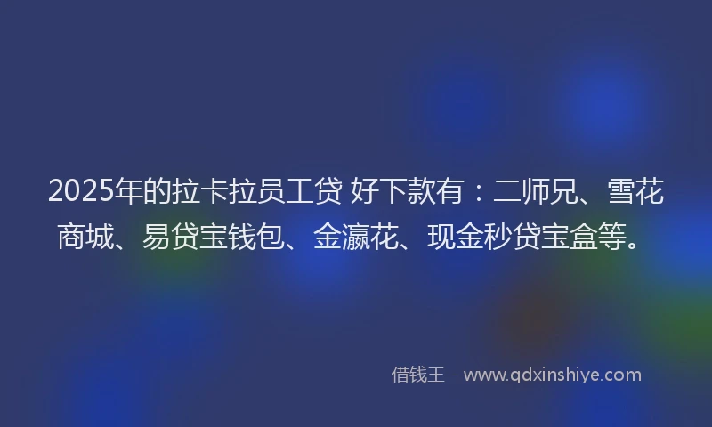 2025年的拉卡拉员工贷 好下款有：二师兄、雪花商城、易贷宝钱包、金瀛花、现金秒贷宝盒等。