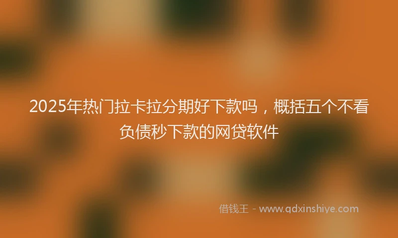 2025年热门拉卡拉分期好下款吗，概括五个不看负债秒下款的网贷软件