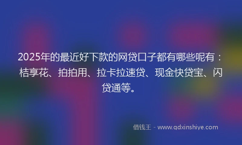 2025年的最近好下款的网贷口子都有哪些呢有：桔享花、拍拍用、拉卡拉速贷、现金快贷宝、闪贷通等。