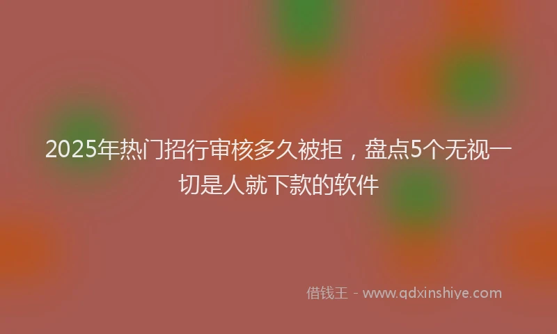 2025年热门招行审核多久被拒，盘点5个无视一切是人就下款的软件