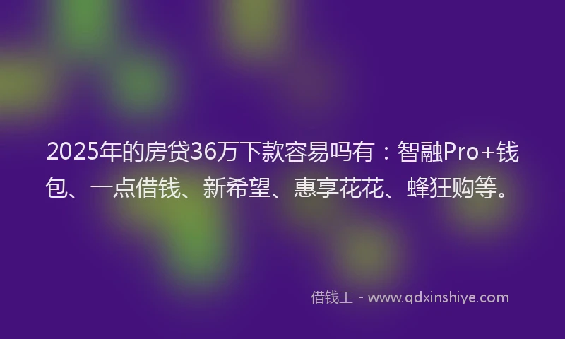 2025年的房贷36万下款容易吗有：智融Pro+钱包、一点借钱、新希望、惠享花花、蜂狂购等。