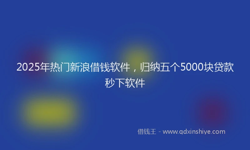 2025年热门新浪借钱软件，归纳五个5000块贷款秒下软件