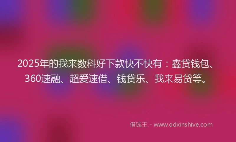 2025年的我来数科好下款快不快有：鑫贷钱包、360速融、超爱速借、钱贷乐、我来易贷等。