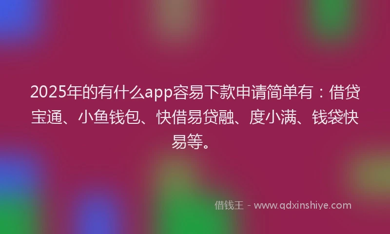 2025年的有什么app容易下款申请简单有：借贷宝通、小鱼钱包、快借易贷融、度小满、钱袋快易等。