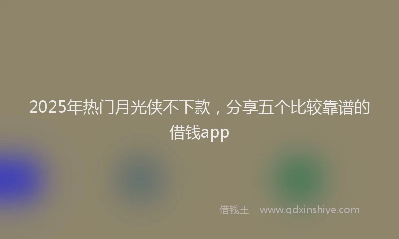 2025年热门月光侠不下款，分享五个比较靠谱的借钱app