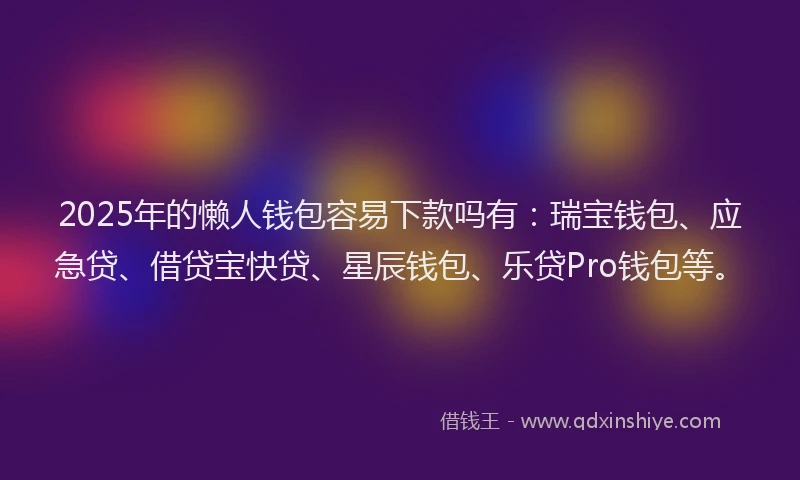 2025年的懒人钱包容易下款吗有：瑞宝钱包、应急贷、借贷宝快贷、星辰钱包、乐贷Pro钱包等。