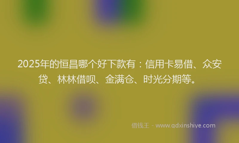 2025年的恒昌哪个好下款有：信用卡易借、众安贷、林林借呗、金满仓、时光分期等。
