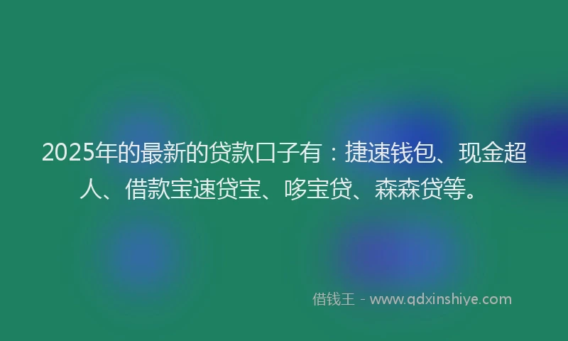 2025年的最新的贷款口子有：捷速钱包、现金超人、借款宝速贷宝、哆宝贷、森森贷等。