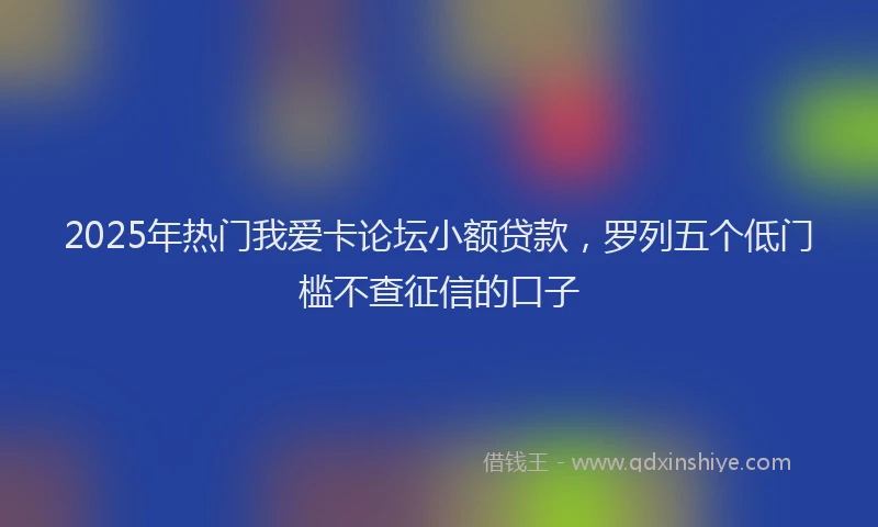 2025年热门我爱卡论坛小额贷款，罗列五个低门槛不查征信的口子