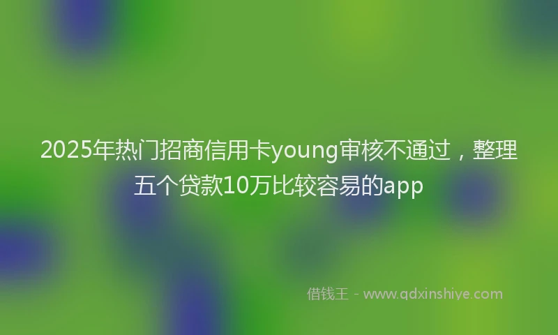 2025年热门招商信用卡young审核不通过，整理五个贷款10万比较容易的app