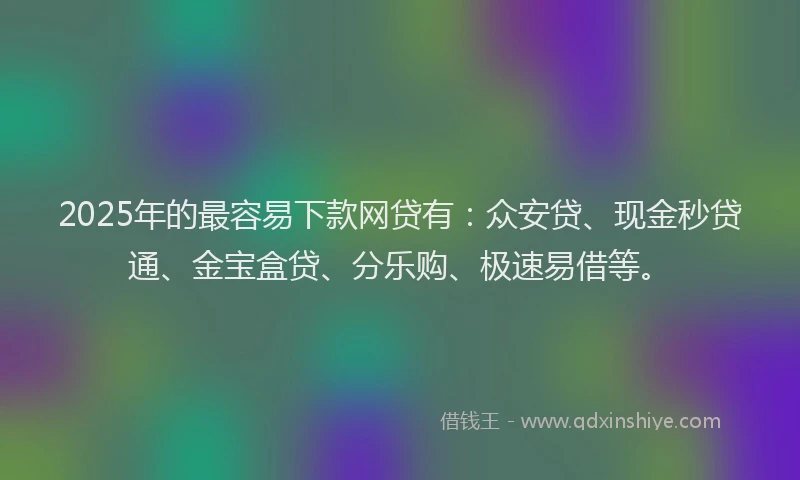 2025年的最容易下款网贷有：众安贷、现金秒贷通、金宝盒贷、分乐购、极速易借等。