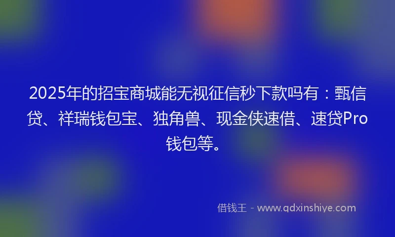 2025年的招宝商城能无视征信秒下款吗有：甄信贷、祥瑞钱包宝、独角兽、现金侠速借、速贷Pro钱包等。