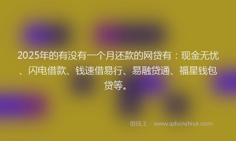 2025年的有没有一个月还款的网贷有：现金无忧、闪电借款、钱速借易行、易融贷通、福星钱包贷等。