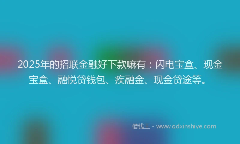 2025年的招联金融好下款嘛有：闪电宝盒、现金宝盒、融悦贷钱包、疾融金、现金贷途等。