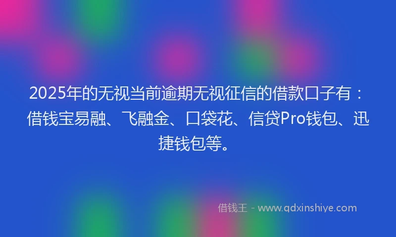 2025年的无视当前逾期无视征信的借款口子有：借钱宝易融、飞融金、口袋花、信贷Pro钱包、迅捷钱包等。