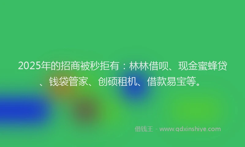 2025年的招商被秒拒有：林林借呗、现金蜜蜂贷、钱袋管家、创硕租机、借款易宝等。