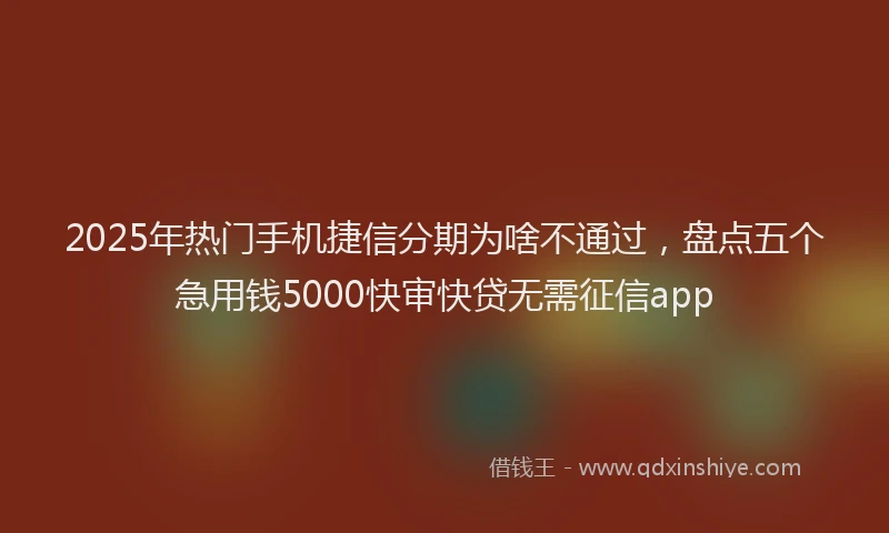 2025年热门手机捷信分期为啥不通过，盘点五个急用钱5000快审快贷无需征信app
