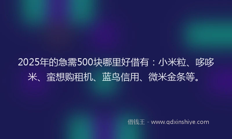 2025年的急需500块哪里好借有：小米粒、哆哆米、蛮想购租机、蓝鸟信用、微米金条等。