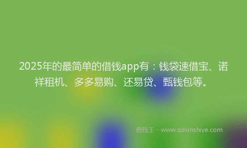 2025年的最简单的借钱app有：钱袋速借宝、诺祥租机、多多易购、还易贷、甄钱包等。