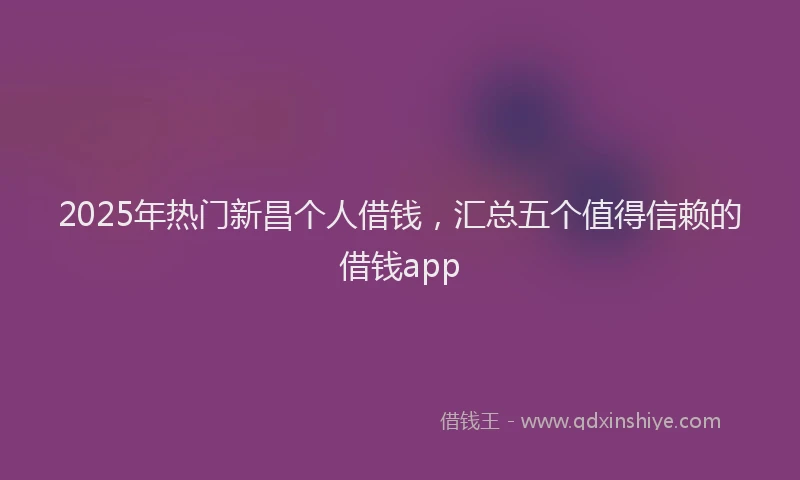 2025年热门新昌个人借钱，汇总五个值得信赖的借钱app