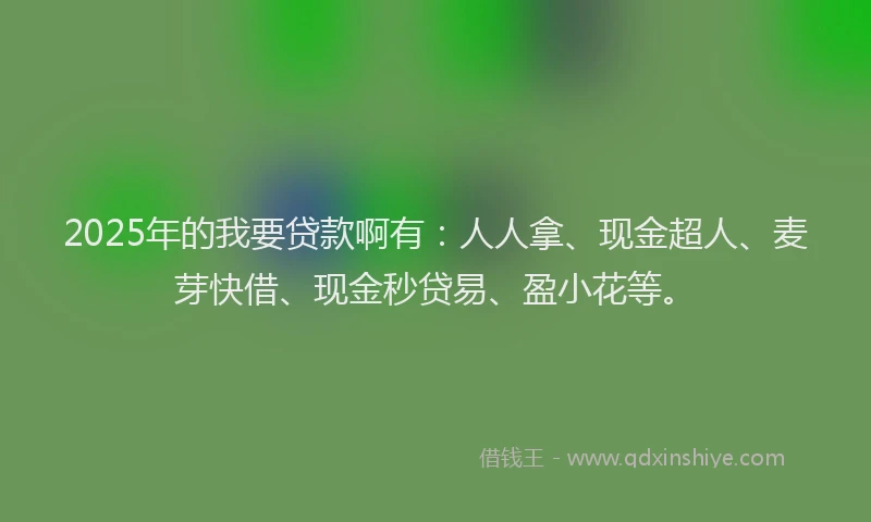 2025年的我要贷款啊有：人人拿、现金超人、麦芽快借、现金秒贷易、盈小花等。