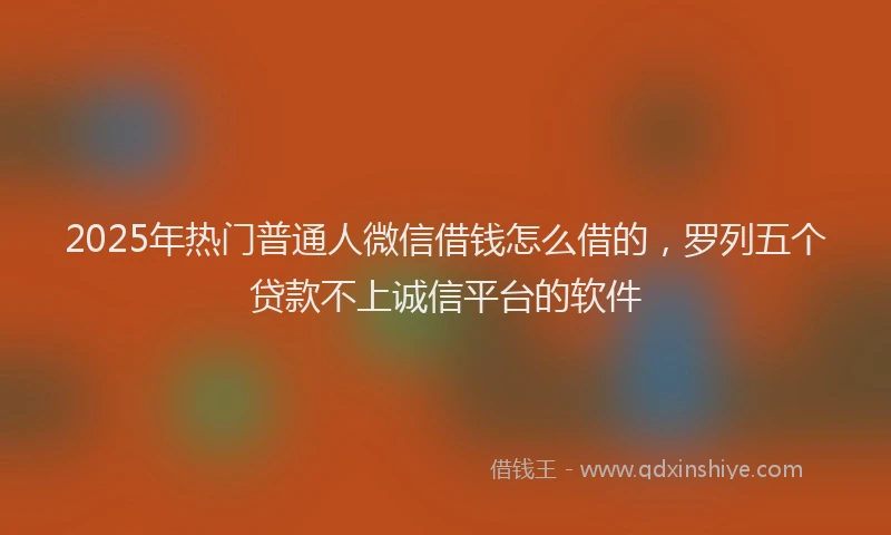 2025年热门普通人微信借钱怎么借的，罗列五个贷款不上诚信平台的软件