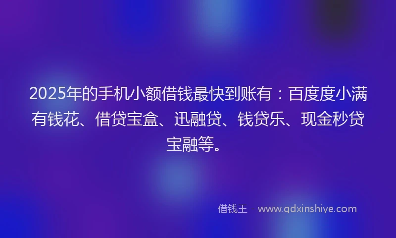 2025年的手机小额借钱最快到账有：百度度小满有钱花、借贷宝盒、迅融贷、钱贷乐、现金秒贷宝融等。