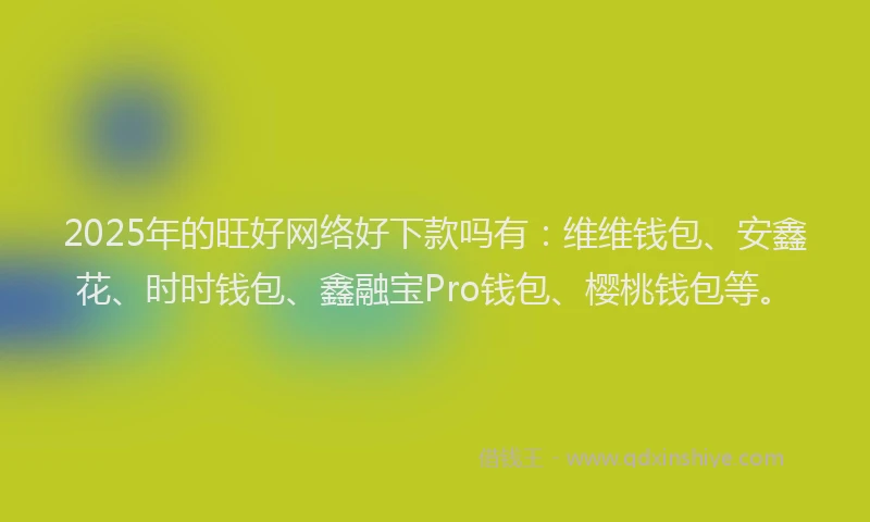 2025年的旺好网络好下款吗有：维维钱包、安鑫花、时时钱包、鑫融宝Pro钱包、樱桃钱包等。