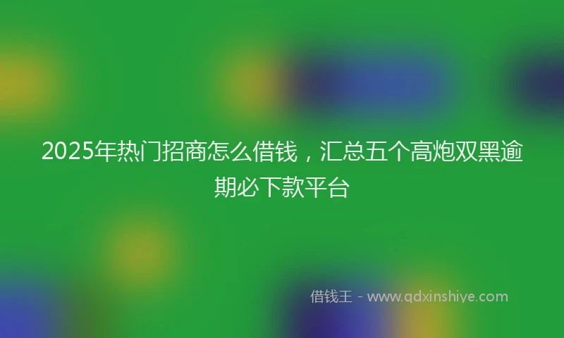 2025年热门招商怎么借钱，汇总五个高炮双黑逾期必下款平台