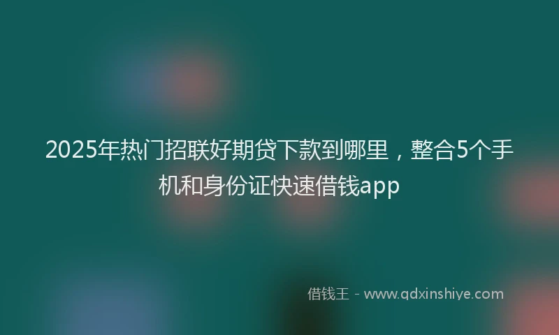2025年热门招联好期贷下款到哪里，整合5个手机和身份证快速借钱app
