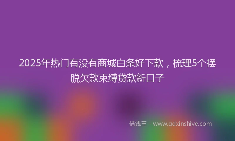 2025年热门有没有商城白条好下款，梳理5个摆脱欠款束缚贷款新口子
