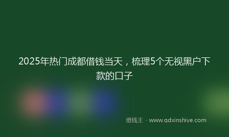 2025年热门成都借钱当天，梳理5个无视黑户下款的口子