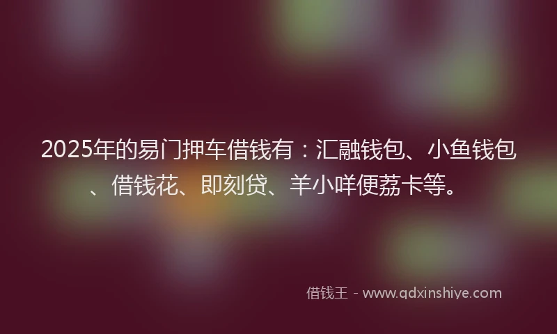 2025年的易门押车借钱有：汇融钱包、小鱼钱包、借钱花、即刻贷、羊小咩便荔卡等。
