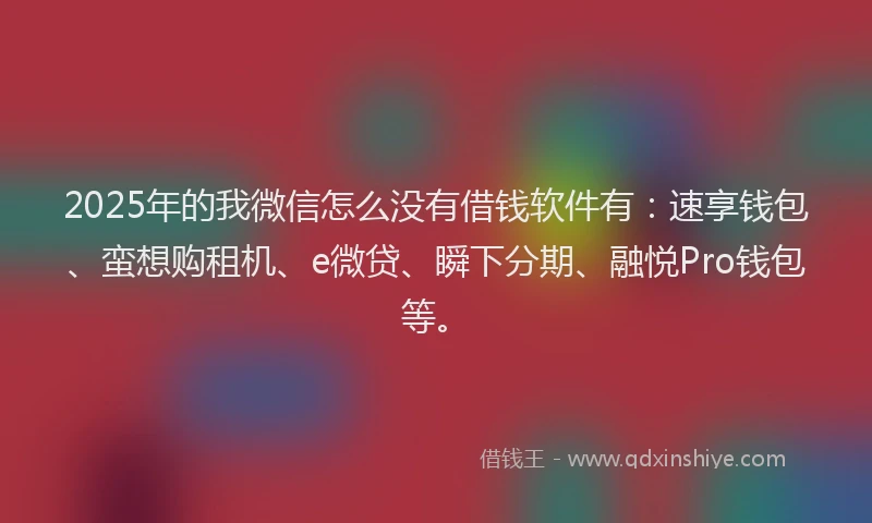 2025年的我微信怎么没有借钱软件有：速享钱包、蛮想购租机、e微贷、瞬下分期、融悦Pro钱包等。