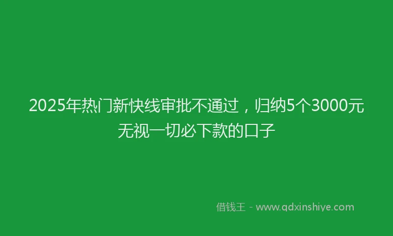 2025年热门新快线审批不通过，归纳5个3000元无视一切必下款的口子